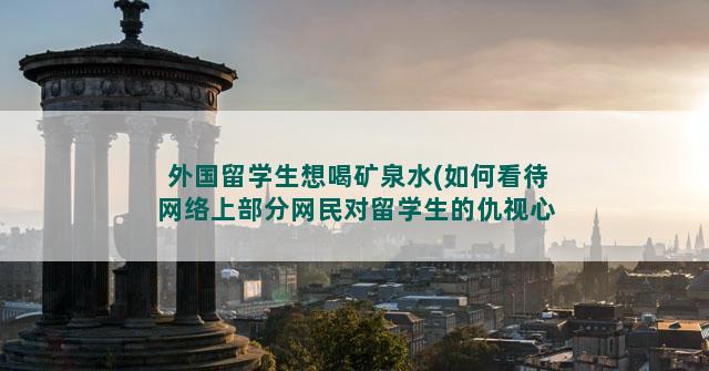 外国留学生想喝矿泉水(如何看待网络上部分网民对留学生的仇视心理)