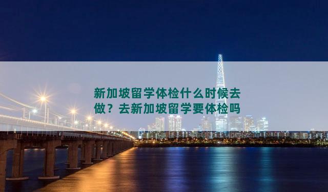 新加坡留学体检什么时候去做？去新加坡留学要体检吗