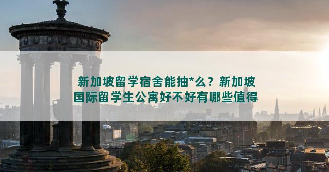 新加坡留学宿舍能抽*么？新加坡国际留学生公寓好不好有哪些值得推荐的学校宿舍