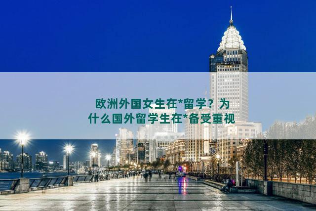 欧洲外国女生在中国留学？为什么国外留学生在中国备受重视