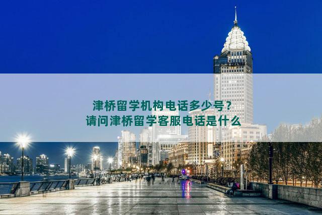 津桥留学机构电话多少号？请问津桥留学客服电话是什么