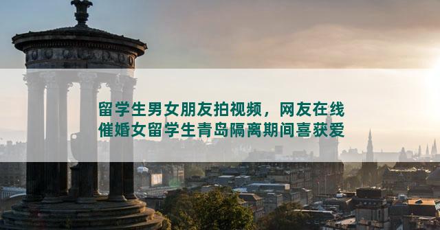 留学生男女朋友拍视频，网友在线催婚女留学生青岛隔离期间喜获爱情，你怎么看