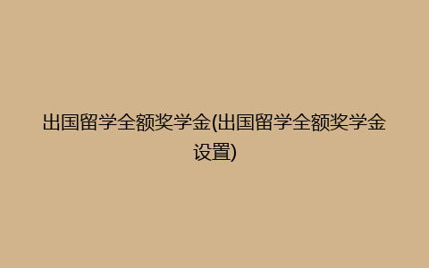 出国留学全额奖学金(出国留学全额奖学金设置)