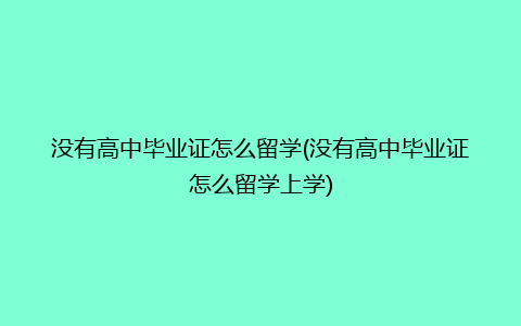 没有高中毕业证怎么留学(没有高中毕业证怎么留学上学)