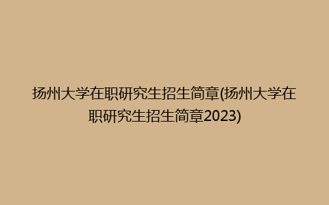 扬州大学在职研究生招生简章(扬州大学在职研究生招生简章2023)