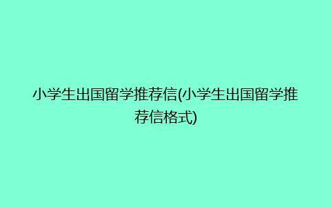 小学生出国留学推荐信(小学生出国留学推荐信格式)