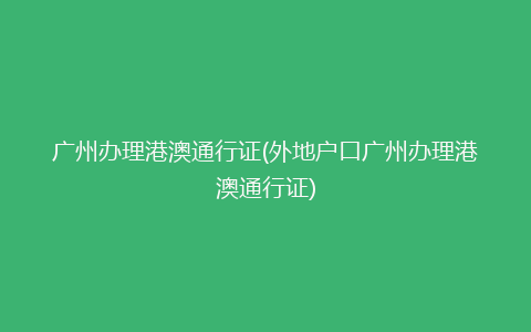 广州办理港澳通行证(外地户口广州办理港澳通行证)