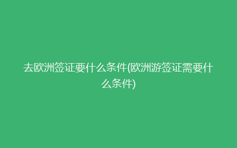 去欧洲签证要什么条件(欧洲游签证需要什么条件)