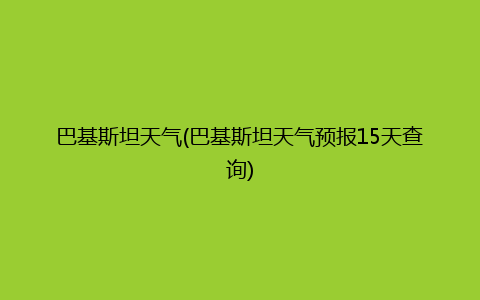 巴基斯坦天气(巴基斯坦天气预报15天查询)