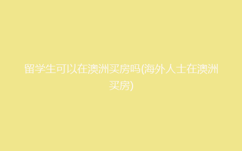 留学生可以在澳洲买房吗(海外人士在澳洲买房)