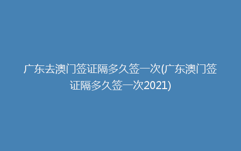 广东去澳门签证隔多久签一次(广东澳门签证隔多久签一次2021)