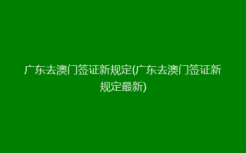 广东去澳门签证新规定(广东去澳门签证新规定最新)