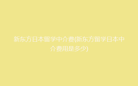 新东方日本留学中介费(新东方留学日本中介费用是多少)