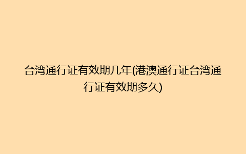 台湾通行证有效期几年(港澳通行证台湾通行证有效期多久)