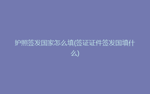 护照签发国家怎么填(签证证件签发国填什么)