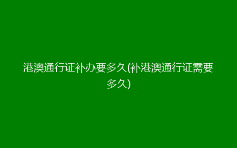 港澳通行证补办要多久(补港澳通行证需要多久)