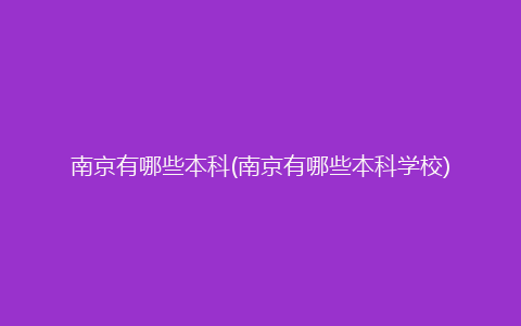 南京有哪些本科(南京有哪些本科学校)