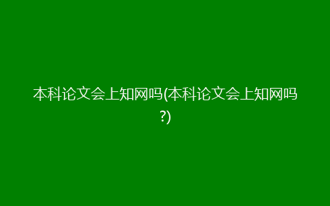 本科论文会上知网吗(本科论文会上知网吗?)