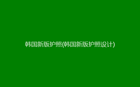 韩国新版护照(韩国新版护照设计)