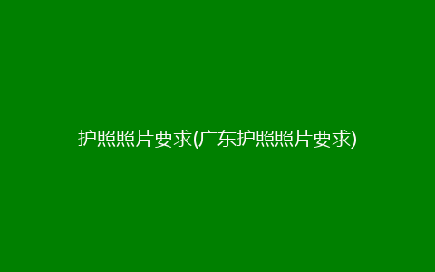 护照照片要求(广东护照照片要求)