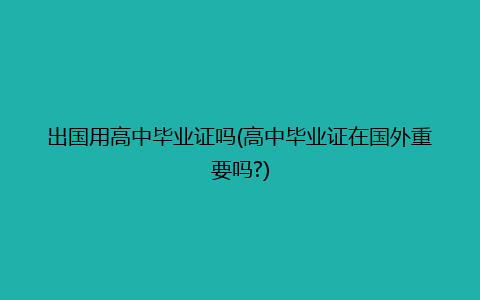 出国用高中毕业证吗(高中毕业证在国外重要吗?)