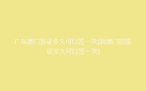 广东澳门签证多久可以签一次(到澳门的签证多久可以签一次)