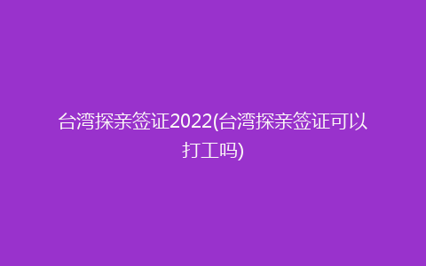 台湾探亲签证2022(台湾探亲签证可以打工吗)