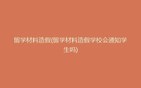 留学材料造假(留学材料造假学校会通知学生吗)