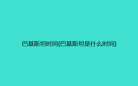 巴基斯坦时间(巴基斯坦是什么时间)