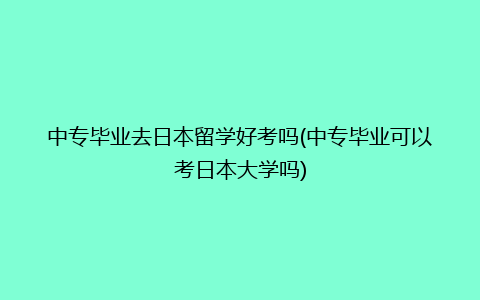 中专毕业去日本留学好考吗(中专毕业可以考日本大学吗)