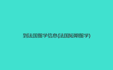 到法国留学信息(法国短期留学)