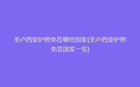 圣卢西亚护照免签哪些国家(圣卢西亚护照免签国家一览)