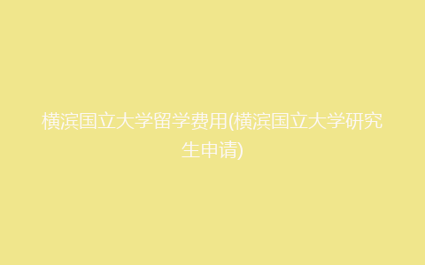 横滨国立大学留学费用(横滨国立大学研究生申请)