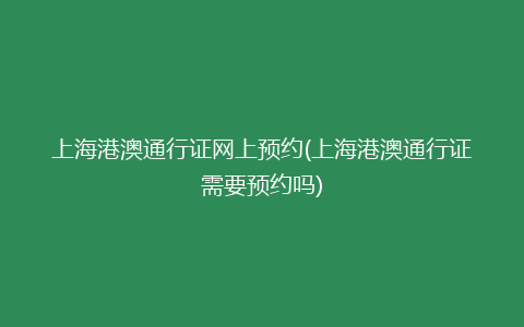 上海港澳通行证网上预约(上海港澳通行证需要预约吗)