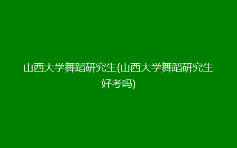 山西大学舞蹈研究生(山西大学舞蹈研究生好考吗)