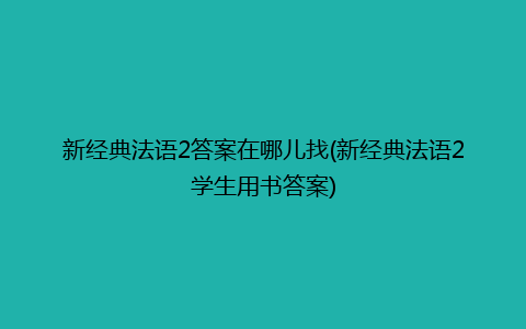 新经典法语2答案在哪儿找(新经典法语2学生用书答案)