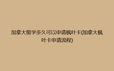 加拿大留学多久可以申请枫叶卡(加拿大枫叶卡申请流程)