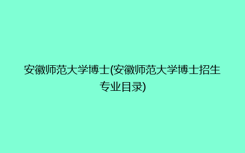 安徽师范大学博士(安徽师范大学博士招生专业目录)