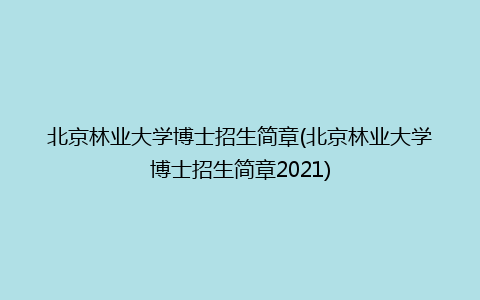 北京林业大学博士招生简章(北京林业大学博士招生简章2021)