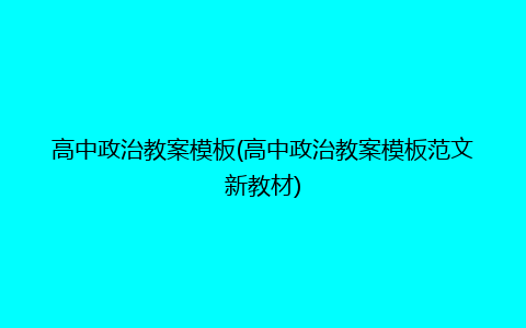 高中政治教案模板(高中政治教案模板范文新教材)