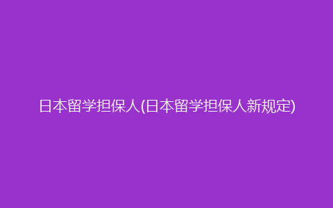 日本留学担保人(日本留学担保人新规定)