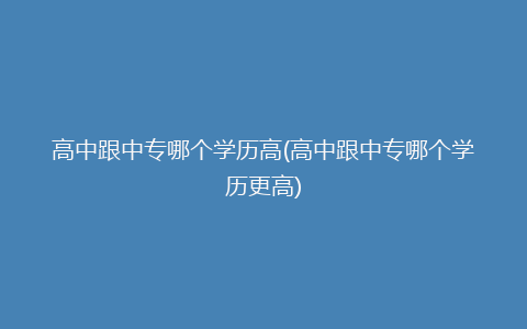 高中跟中专哪个学历高(高中跟中专哪个学历更高)