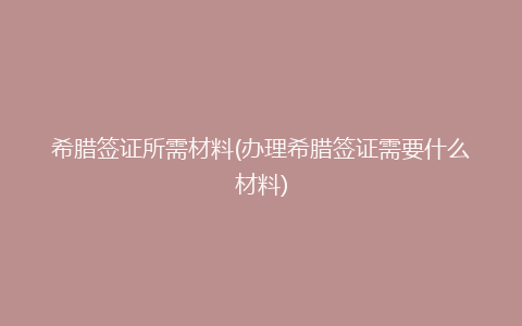 希腊签证所需材料(办理希腊签证需要什么材料)