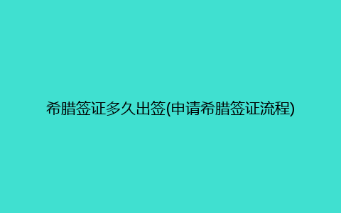 希腊签证多久出签(申请希腊签证流程)