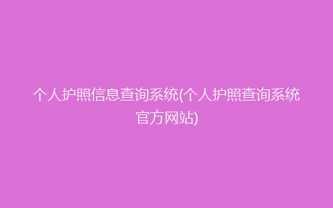 个人护照信息查询系统(个人护照查询系统官方网站)