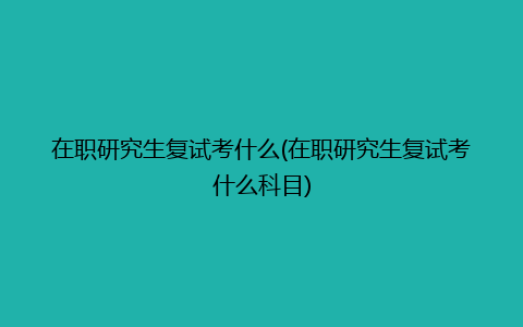 在职研究生复试考什么(在职研究生复试考什么科目)