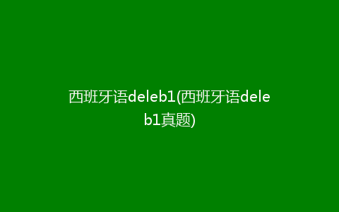 西班牙语deleb1(西班牙语deleb1真题)