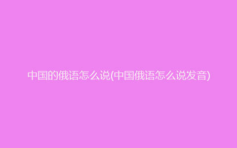 中国的俄语怎么说(中国俄语怎么说发音)