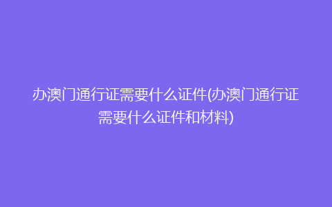 办澳门通行证需要什么证件(办澳门通行证需要什么证件和材料)