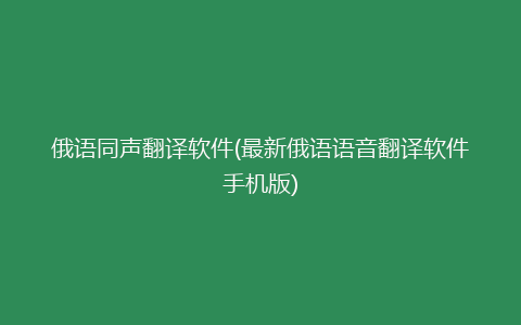 俄语同声翻译软件(最新俄语语音翻译软件手机版)